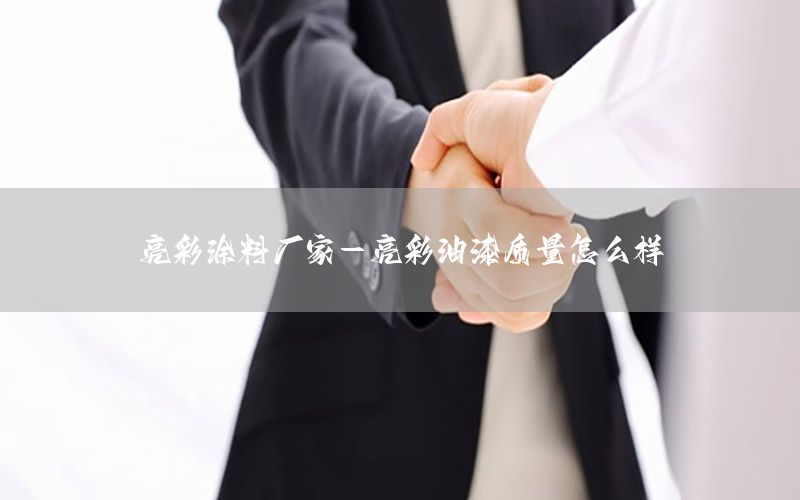 亮彩涂料廠家-亮彩油漆質(zhì)量怎么樣