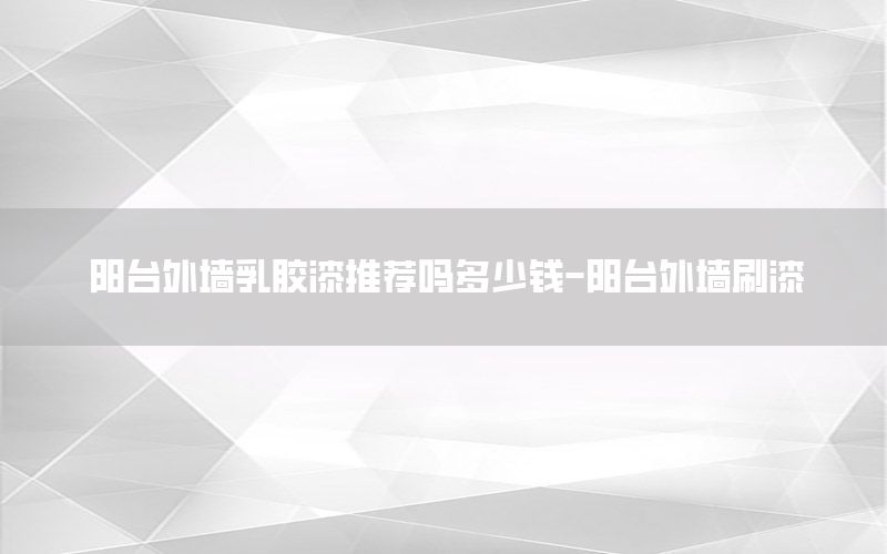 陽臺外墻乳膠漆推薦嗎多少錢-陽臺外墻刷漆