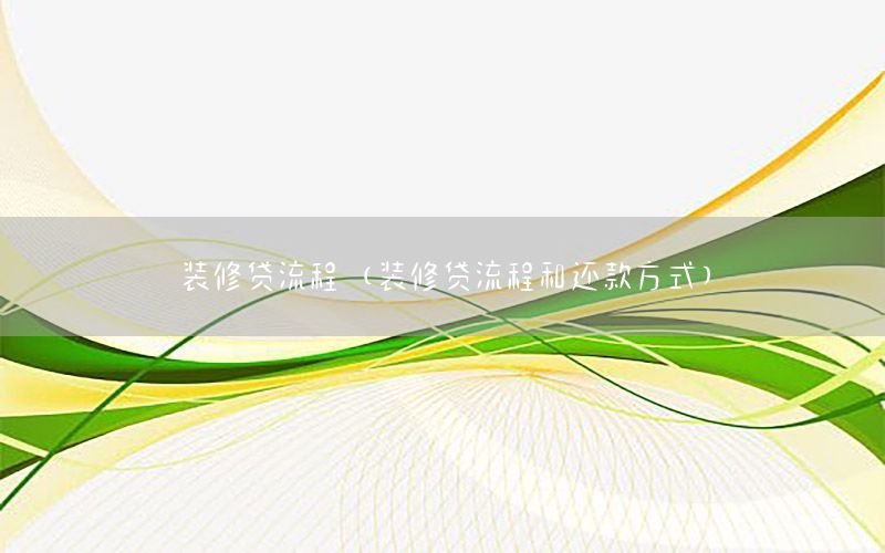 裝修貸流程（裝修貸流程和還款方式）