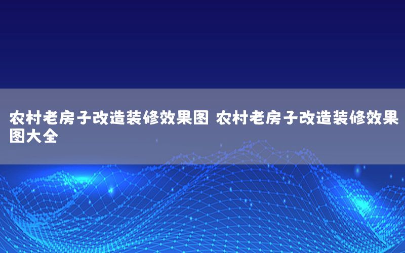 農(nóng)村老房子改造裝修效果圖，農(nóng)村老房子改造裝修效果圖大全