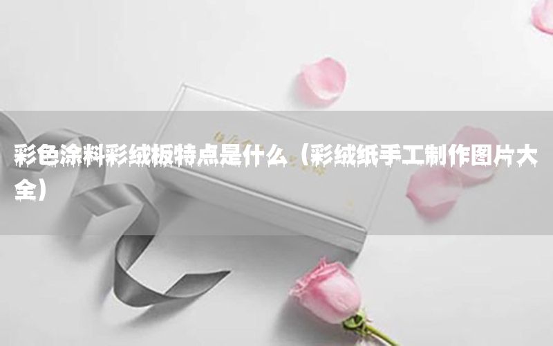 彩色涂料彩絨板特點(diǎn)是什么（彩絨紙手工制作圖片大全）