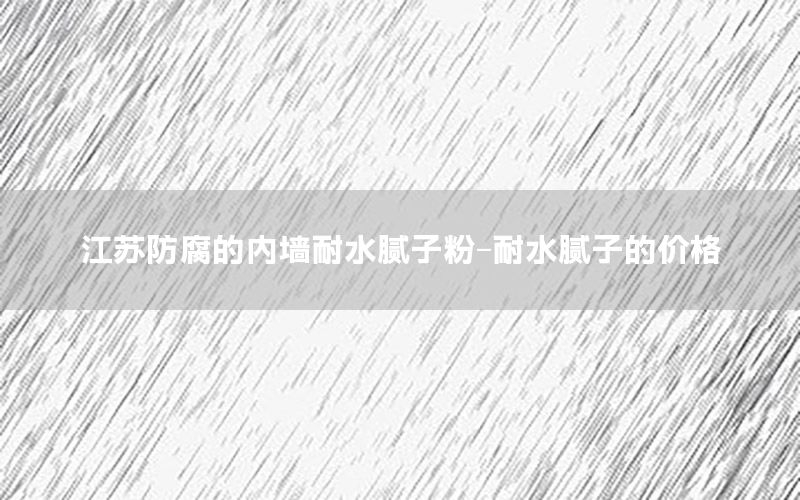 江蘇防腐的內(nèi)墻耐水膩?zhàn)臃?耐水膩?zhàn)拥膬r(jià)格