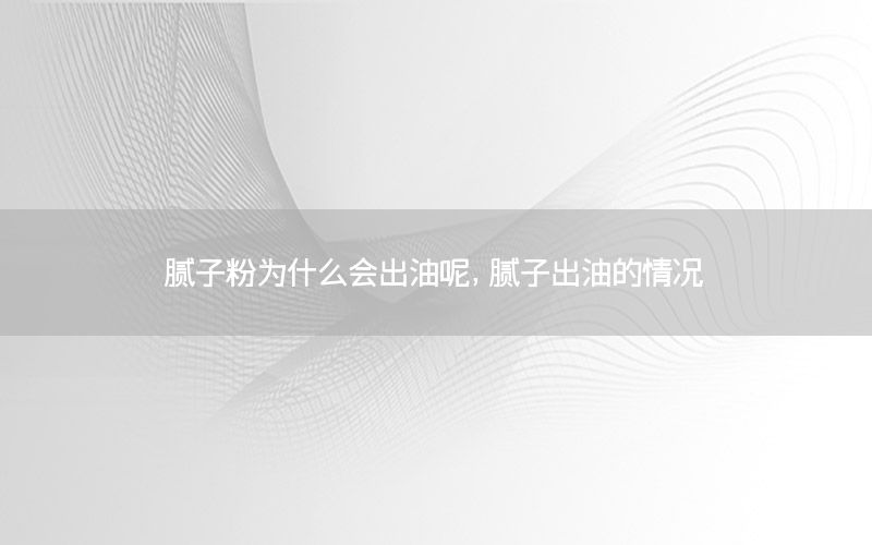 膩?zhàn)臃蹫槭裁磿?huì)出油呢，膩?zhàn)映鲇偷那闆r