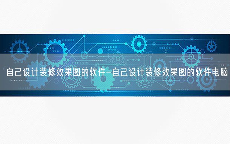 自己設(shè)計(jì)裝修效果圖的軟件-自己設(shè)計(jì)裝修效果圖的軟件電腦
