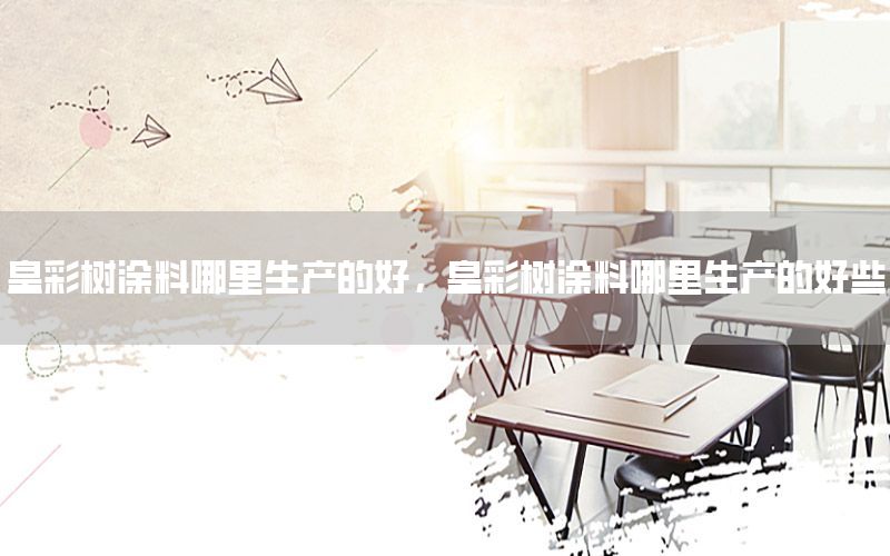 皇彩樹涂料哪里生產(chǎn)的好，皇彩樹涂料哪里生產(chǎn)的好些