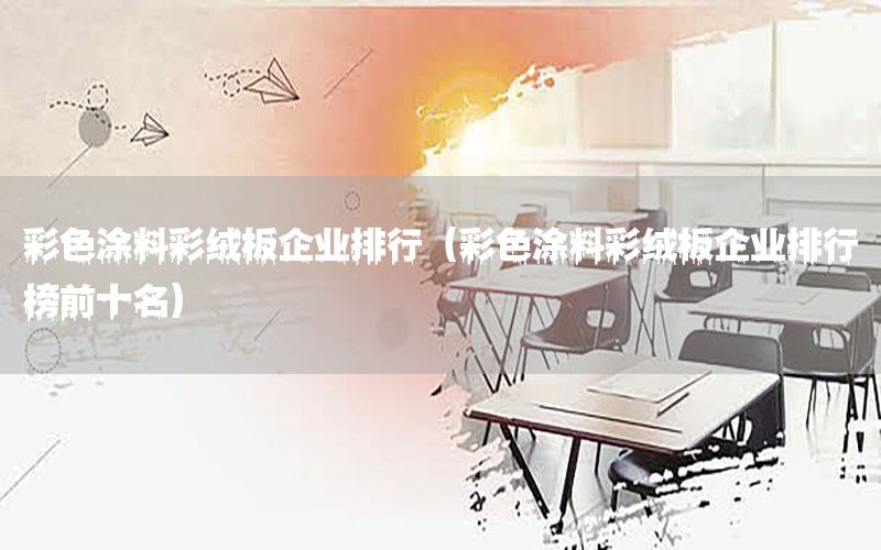 彩色涂料彩絨板企業(yè)排行（彩色涂料彩絨板企業(yè)排行榜前十名）