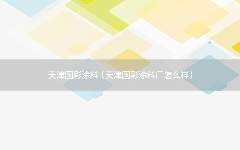 天津國彩涂料（天津國彩涂料廠怎么樣）