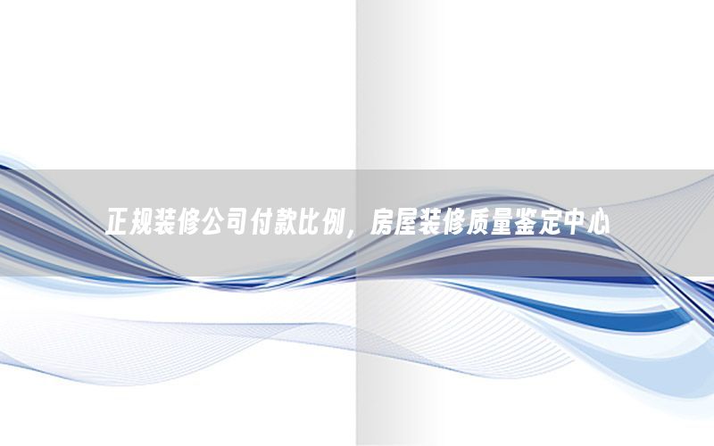 正規(guī)裝修公司付款比例，房屋裝修質(zhì)量鑒定中心