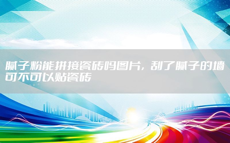 膩子粉能拼接瓷磚嗎圖片，刮了膩子的墻可不可以貼瓷磚