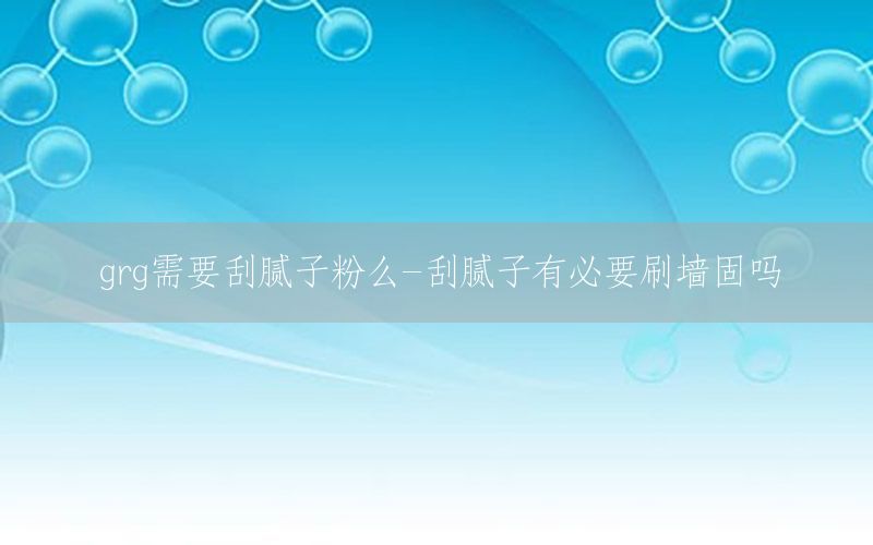grg需要刮膩子粉么-刮膩子有必要刷墻固嗎