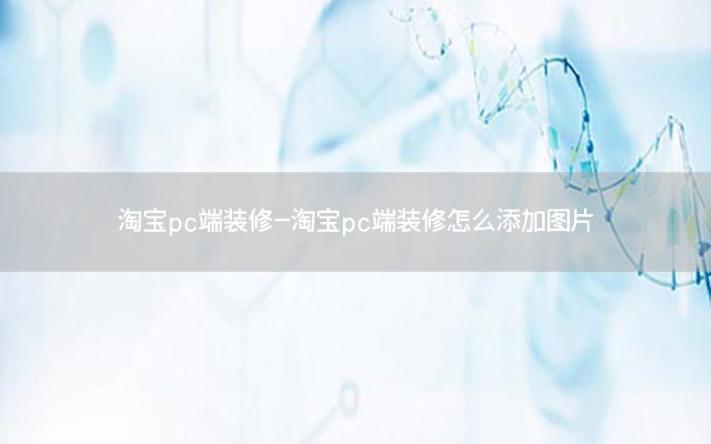 淘寶pc端裝修-淘寶pc端裝修怎么添加圖片