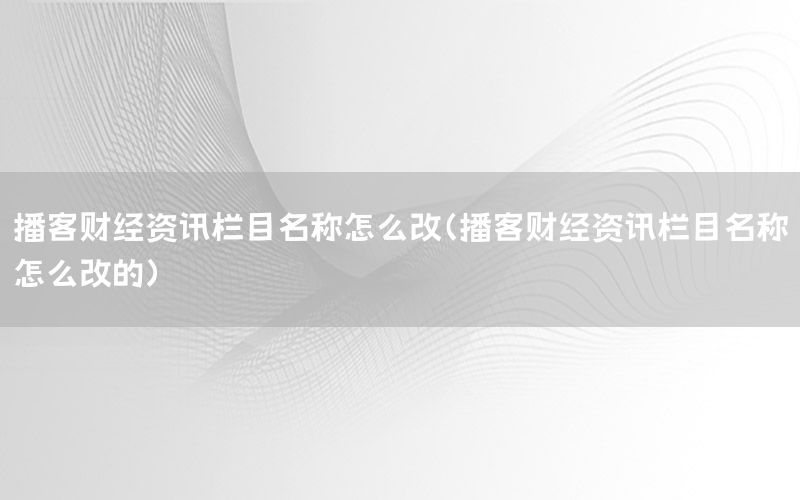 播客財經(jīng)資訊欄目名稱怎么改（播客財經(jīng)資訊欄目名稱怎么改的）