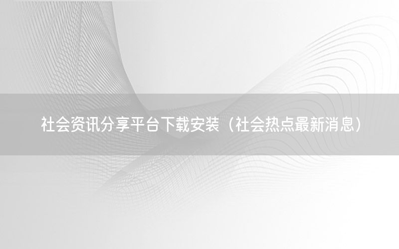 社會資訊分享平臺下載安裝（社會熱點(diǎn)最新消息）