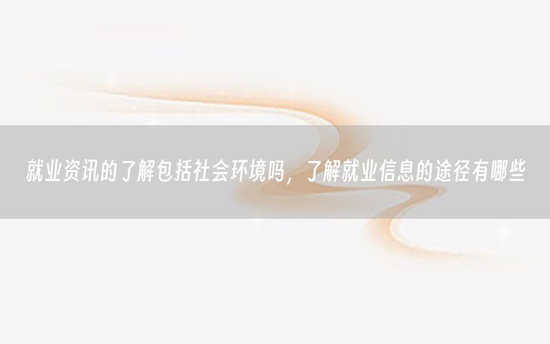 就業(yè)資訊的了解包括社會環(huán)境嗎，了解就業(yè)信息的途徑有哪些