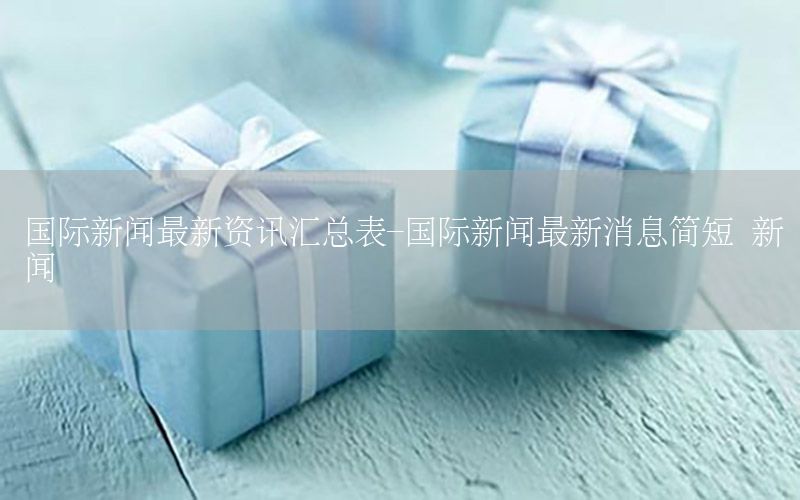 國(guó)際新聞最新資訊匯總表-國(guó)際新聞最新消息簡(jiǎn)短 新聞