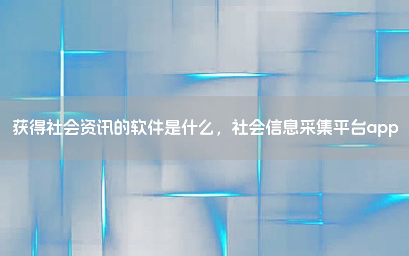 獲得社會資訊的軟件是什么，社會信息采集平臺app