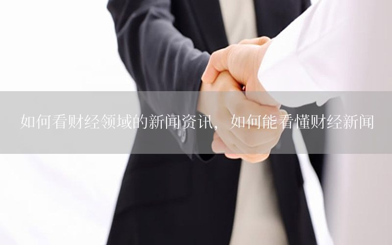 如何看財經(jīng)領域的新聞資訊，如何能看懂財經(jīng)新聞