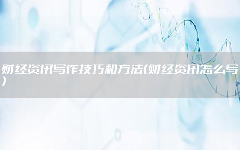 財(cái)經(jīng)資訊寫作技巧和方法（財(cái)經(jīng)資訊怎么寫）