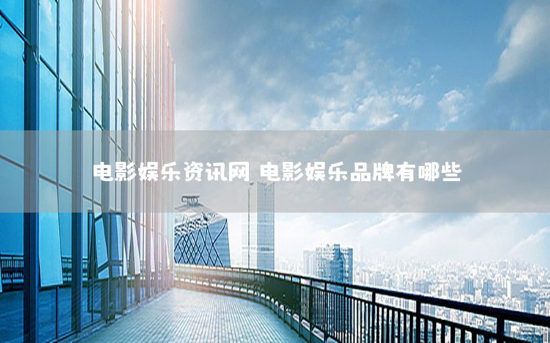 電影娛樂資訊網(wǎng)，電影娛樂品牌有哪些