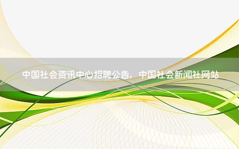 中國社會(huì)資訊中心招聘公告，中國社會(huì)新聞社網(wǎng)站
