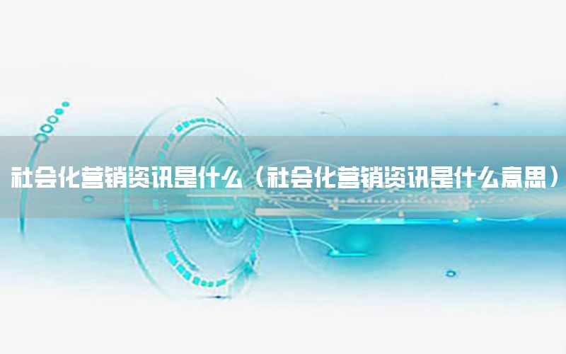 社會(huì)化營(yíng)銷資訊是什么（社會(huì)化營(yíng)銷資訊是什么意思）