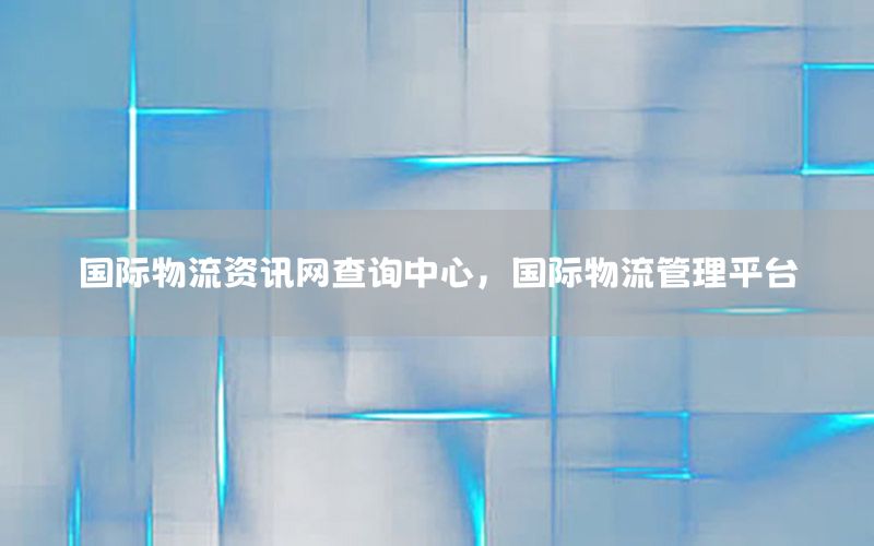 國(guó)際物流資訊網(wǎng)查詢中心，國(guó)際物流管理平臺(tái)