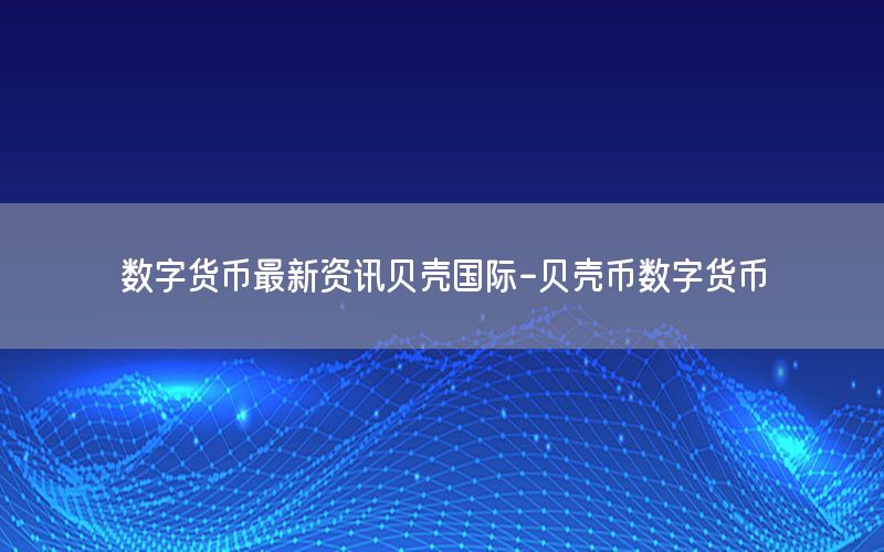 數(shù)字貨幣最新資訊貝殼國際-貝殼幣數(shù)字貨幣