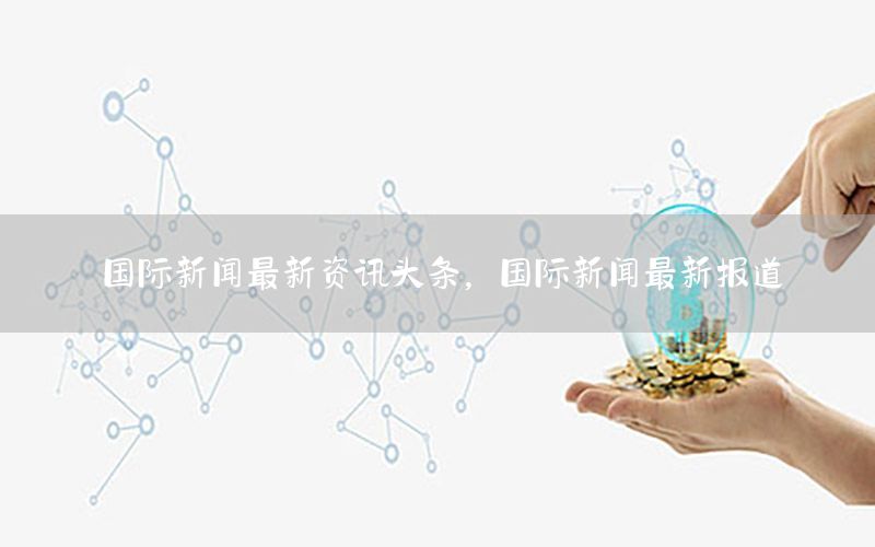 國際新聞最新資訊頭條，國際新聞最新報道