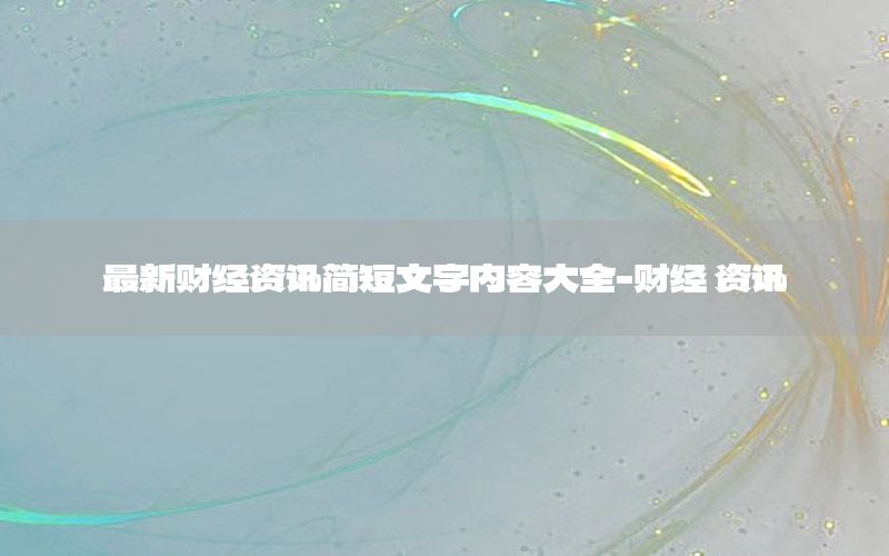 最新財經(jīng)資訊簡短文字內(nèi)容大全-財經(jīng) 資訊