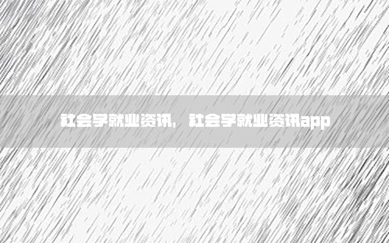 社會(huì)學(xué)就業(yè)資訊，社會(huì)學(xué)就業(yè)資訊app