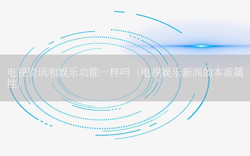 電視資訊和娛樂功能一樣嗎（電視娛樂新聞的本質(zhì)屬性）