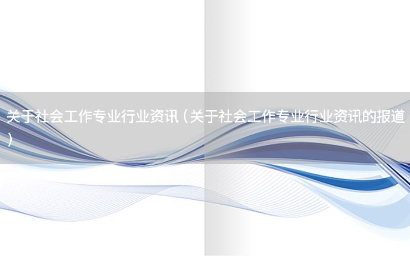 關于社會工作專業(yè)行業(yè)資訊（關于社會工作專業(yè)行業(yè)資訊的報道）