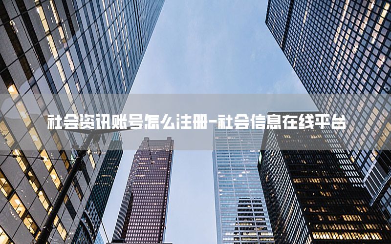 社會資訊賬號怎么注冊-社會信息在線平臺