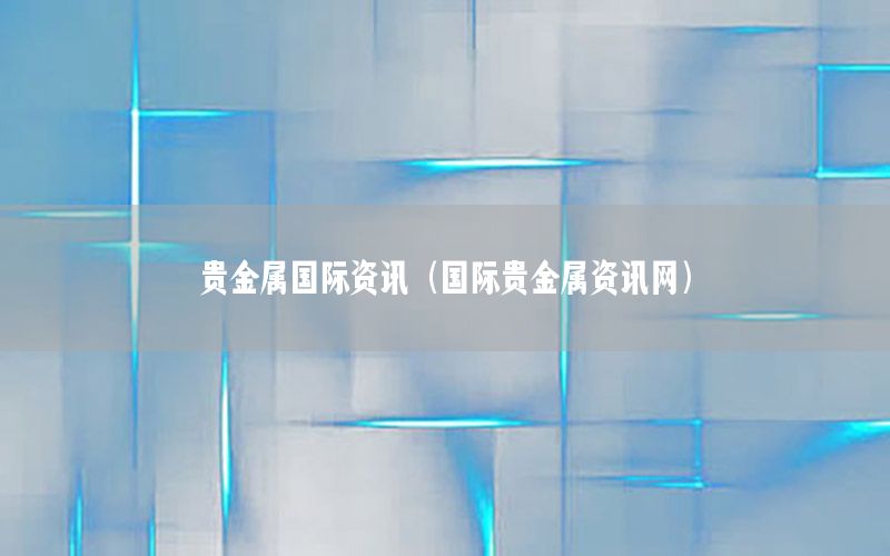 貴金屬國際資訊（國際貴金屬資訊網(wǎng)）