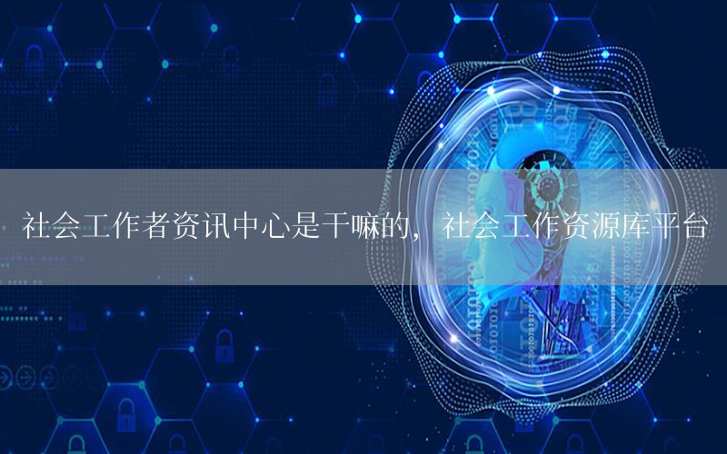 社會(huì)工作者資訊中心是干嘛的，社會(huì)工作資源庫(kù)平臺(tái)