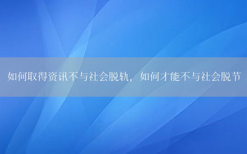 如何取得資訊不與社會(huì)脫軌，如何才能不與社會(huì)脫節(jié)