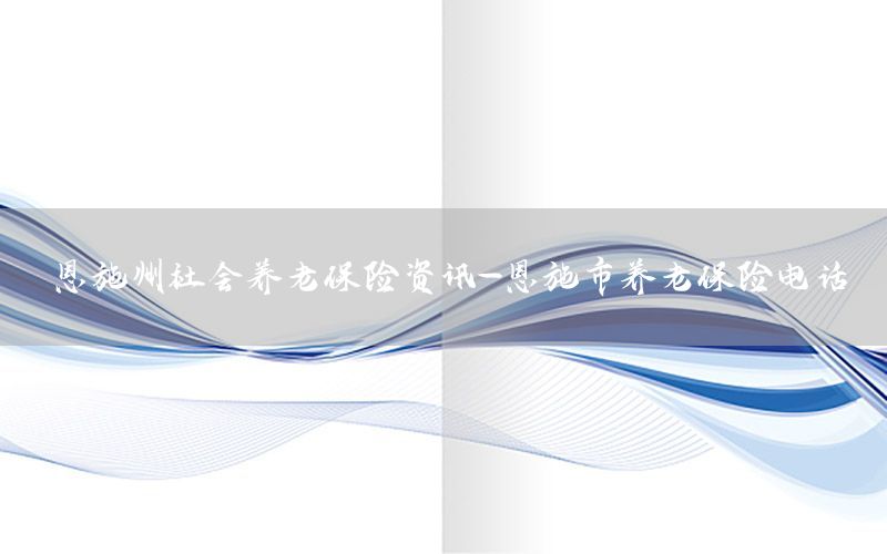 恩施州社會養(yǎng)老保險資訊-恩施市養(yǎng)老保險電話