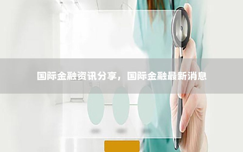 國際金融資訊分享，國際金融最新消息