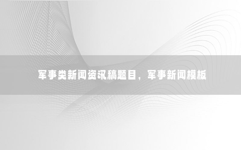 軍事類新聞資訊稿題目，軍事新聞模板