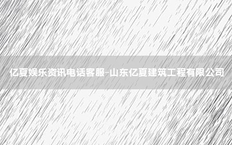 億夏娛樂(lè)資訊電話客服-山東億夏建筑工程有限公司