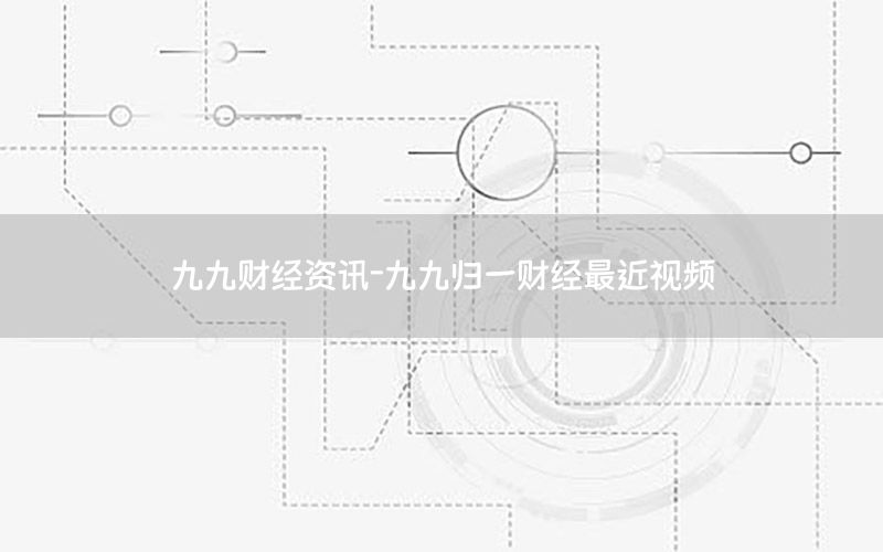 九九財(cái)經(jīng)資訊-九九歸一財(cái)經(jīng)最近視頻