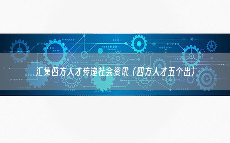 匯集四方人才傳遞社會資訊（四方人才五個出）