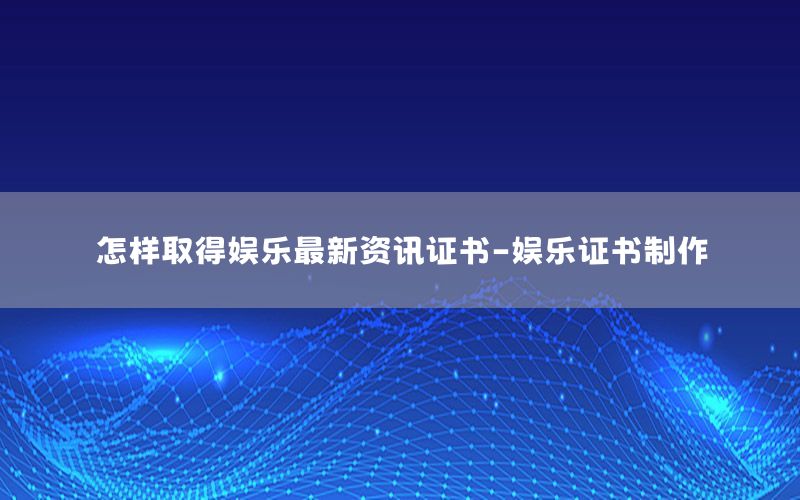 怎樣取得娛樂最新資訊證書-娛樂證書制作