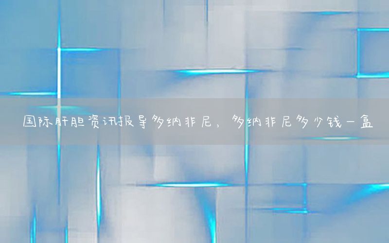 國際肝膽資訊報(bào)導(dǎo)多納非尼，多納非尼多少錢一盒