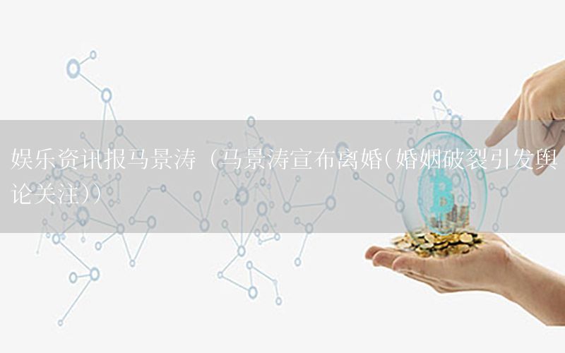 娛樂資訊報馬景濤（馬景濤宣布離婚(婚姻破裂引發(fā)輿論關(guān)注)）