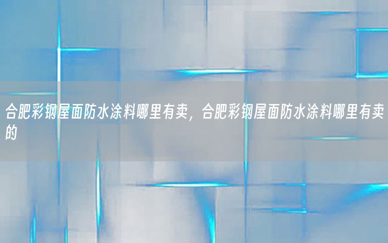 合肥彩鋼屋面防水涂料哪里有賣，合肥彩鋼屋面防水涂料哪里有賣的