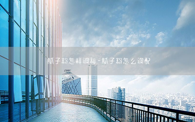 膩子粉怎樣調(diào)和-膩子粉怎么調(diào)配