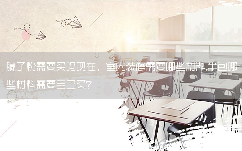 膩子粉需要買嗎現(xiàn)在，室內(nèi)裝修需要哪些材料,半包哪些材料需要自己買?