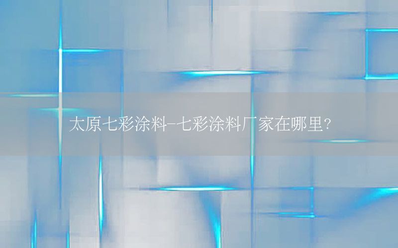 太原七彩涂料-七彩涂料廠家在哪里?