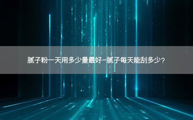 膩子粉一天用多少量最好-膩子每天能刮多少?